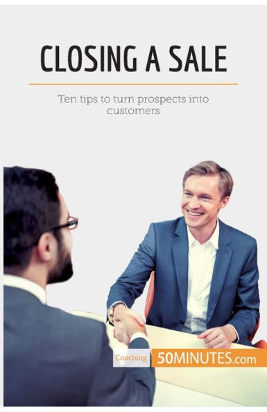 Closing a Sale: Ten tips to turn prospects into customers
