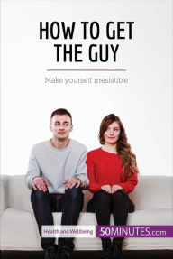 Title: How to Get the Guy: Make yourself irresistible, Author: 50Minutes