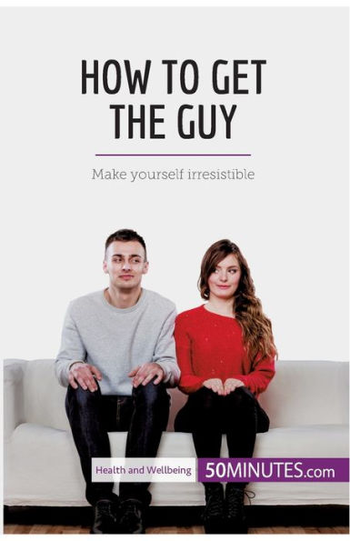 How to Get the Guy: Make yourself irresistible
