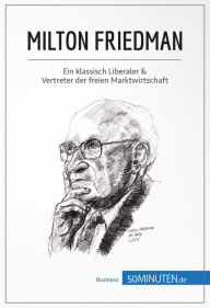 Title: Milton Friedman: Ein klassisch Liberaler & Vertreter der freien Marktwirtschaft, Author: 50Minuten