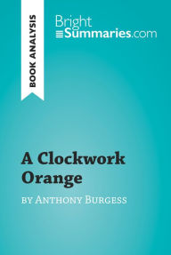 Title: A Clockwork Orange by Anthony Burgess (Book Analysis): Detailed Summary, Analysis and Reading Guide, Author: Bright Summaries