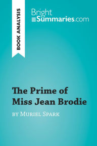 Title: The Prime of Miss Jean Brodie by Muriel Spark (Book Analysis): Detailed Summary, Analysis and Reading Guide, Author: Bright Summaries