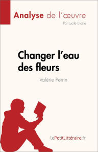 Title: Changer l'eau des fleurs de Valérie Perrin (Analyse de l'ouvre): Analyse complète et résumé détaillé de l'oeuvre, Author: lePetitLitteraire