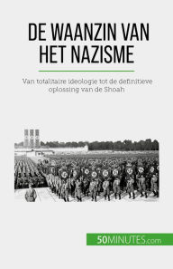 Title: De waanzin van het nazisme: Van totalitaire ideologie tot de definitieve oplossing van de Shoah, Author: Justine Dutertre