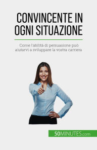 Title: Convincente in ogni situazione: Come l'abilità di persuasione può aiutarvi a sviluppare la vostra carriera, Author: Christophe Peiffer