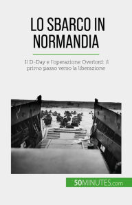 Title: Lo sbarco in Normandia: Il D-Day e l'operazione Overlord: il primo passo verso la liberazione, Author: Mélanie Mettra