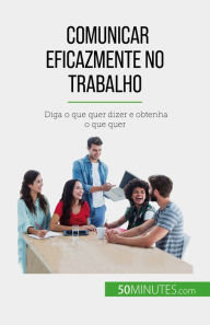 Title: Comunicar eficazmente no trabalho: Diga o que quer dizer e obtenha o que quer, Author: Virginie De Lutis