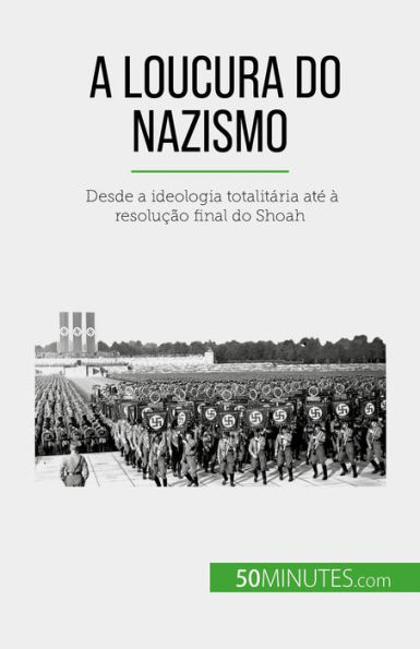 A loucura do nazismo: Desde a ideologia totalitária até à resolução final do Shoah