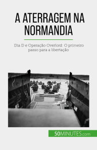 Title: A aterragem na Normandia: Dia D e Operação Overlord: O primeiro passo para a libertação, Author: Mélanie Mettra