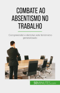 Title: Combate ao absentismo no trabalho: Compreender e derrotar este fenómeno generalizado, Author: Thierry Gondeaux