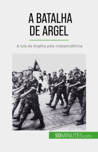 Title: A Batalha de Argel: A luta da Argélia pela independência, Author: Xavier De Weirt