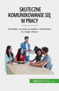 Title: Skuteczne komunikowanie sie w pracy: Powiedz, co masz na mysli, a dostaniesz to, czego chcesz, Author: Virginie De Lutis