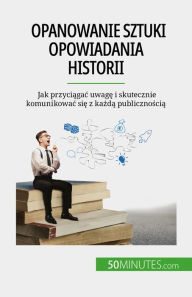 Title: Opanowanie sztuki opowiadania historii: Jak przyciagac uwage i skutecznie komunikowac sie z kazda publicznoscia, Author: Nicolas Martin