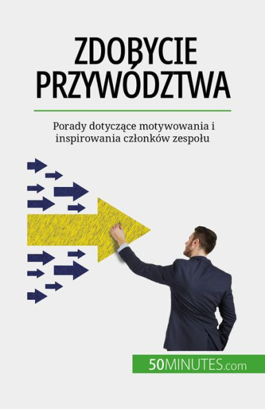 Zdobycie przywództwa: Porady dotyczace motywowania i inspirowania czlonków zespolu