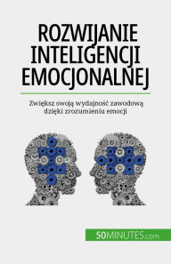 Title: Rozwijanie inteligencji emocjonalnej: Zwieksz swoja wydajnosc zawodowa dzieki zrozumieniu emocji, Author: Maïllys Charlier