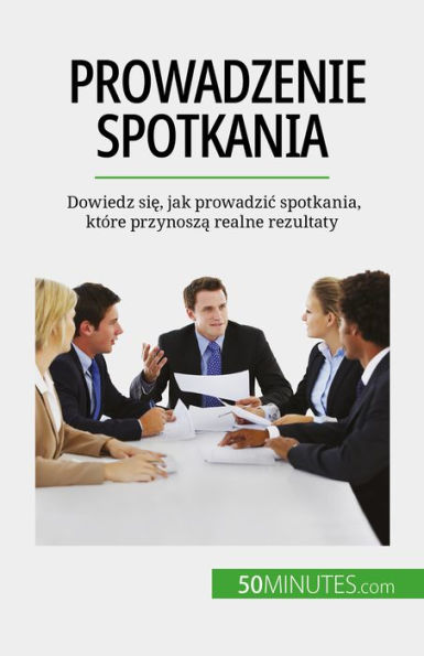 Prowadzenie spotkania: Dowiedz sie, jak prowadzic spotkania, które przynosza realne rezultaty