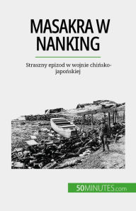 Title: Masakra w Nanking: Straszny epizod w wojnie chinsko-japonskiej, Author: Magali Bailliot