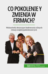 Title: Co pokolenie Y zmienia w firmach?: Wskazówki dotyczace budowania silnych relacji miedzypokoleniowych, Author: Pierre Latour