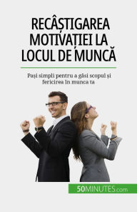 Title: Recâ?tigarea motiva?iei la locul de munca: Pa?i simpli pentru a gasi scopul ?i fericirea în munca ta, Author: Caroline Cailteux