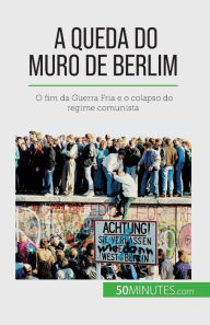 Title: A queda do Muro de Berlim: O fim da Guerra Fria e o colapso do regime comunista, Author: Vïronique Van Driessche