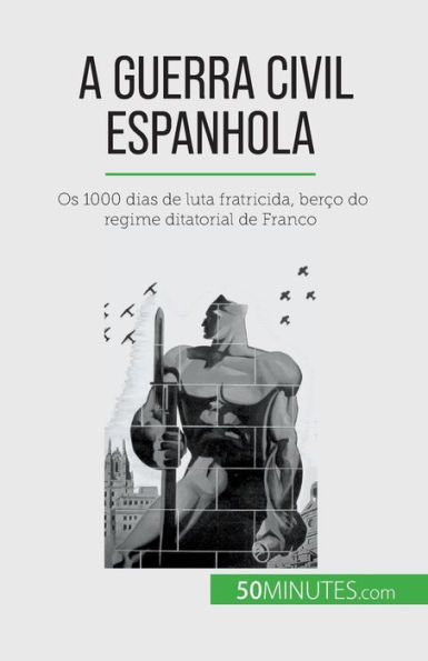 A Guerra Civil Espanhola: Os 1000 dias de luta fratricida, berço do regime ditatorial Franco