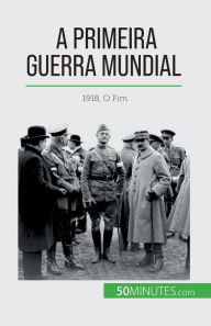 Title: A Primeira Guerra Mundial (Volume 3): 1918, O Fim, Author: Benjamin Janssens de Bisthoven