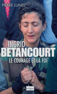 Title: Ingrid Bétancourt. Le courage et la foi, Author: Pierre Lunel