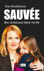 Title: Sauvée, mon combat pour libérer ma fille, Author: Tina Rothkamm