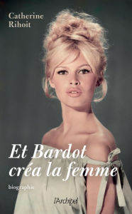 Title: Et Bardot créa la femme, Author: Catherine Rihoit