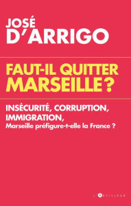 Title: Faut-il quitter Marseille ?: Insécurité, corruption, immigration, Marseille préfigure-t-elle la France ?, Author: José d' Arrigo