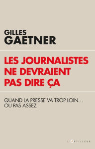 Title: Les journalistes ne devraient pas dire ça: Quand la presse va trop loin...ou pas assez, Author: Gilles Gaetner