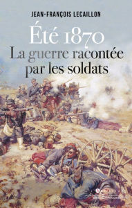 Title: Eté 1870, la guerre racontée par les soldats, Author: Jean-François Lecaillon