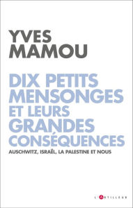 Title: Dix petits mensonges et leurs grandes conséquences: Auschwitz, Israël, la Palestine et nous, Author: Yves Mamou