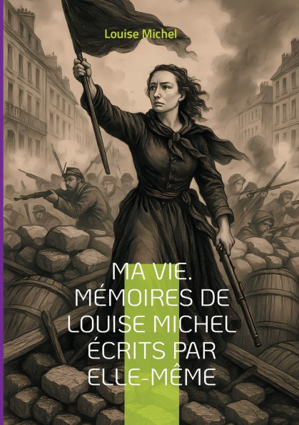 Ma Vie. Mï¿½moires de Louise Michel ï¿½crits par elle-mï¿½me: Le tï¿½moignage d'une rï¿½volutionnaire anarchiste et fï¿½ministe engagï¿½e dans la Commune de Paris