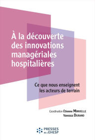 Title: A la découverte des innovations managériales hospitalières: Ce que nous enseignent les acteurs de terrain, Author: Etienne Minvielle