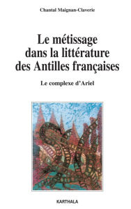 Title: Le métissage dans la littérature des Antilles françaises - Le complexe d'Ariel, Author: Chantal Maignan-Claverie