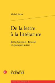 Title: De la lettre a la litterature: Jarry, Saussure, Roussel et quelques autres, Author: Michel Arrive