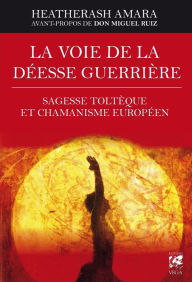 Title: La voie de la déesse guerrière: Sagesse toltèque et chamanisme européen, Author: HeatherAsh Amara