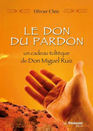 Title: Le don du pardon: Un cadeau toltèque de Don Miguel Ruiz, Author: Olivier Clerc