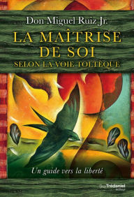 Title: La maîtrise de soi selon la voie toltèque: Un guide vers la liberté, Author: don Miguel Ruiz Jr.