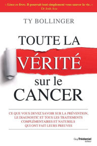 Title: Toute la vérité sur le cancer: Ce que vous devez savoir sur la prévention, le diagnostique et tous les traitements complémentaires, Author: Ty Bollinger