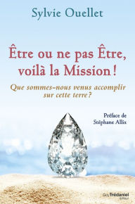 Title: Être ou ne pas être, voilà la mission !: Que sommes-nous venus accomplir sur cette terre ?, Author: Sylvie Ouellet