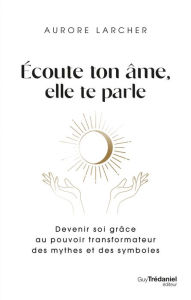 Title: Écoute ton âme, elle te parle - Devenir soi grâce au pouvoir transformateur des mythes et des symbol, Author: Aurore Larcher