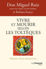 Title: Vivre et mourir selon les Toltèques - Histoire d'une découverte, Author: don Miguel Ruiz