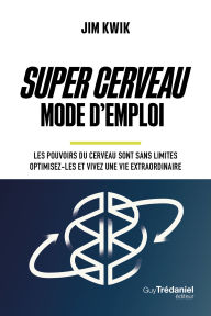 Title: Super Cerveau Mode d'emploi - Les pouvoirs du cerveau sont sans limites - optimisez-les et vivez une vie extraordinaire, Author: Jim Kwik