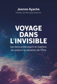 Title: Voyage dans l'invisible - Les liens entre esprit et matière, du corps à la vibration de l'Etre, Author: Jeanne Ayache