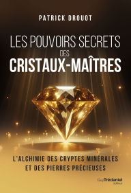 Title: Les pouvoirs secrets des cristaux-maîtres - L'Alchimie des cryptes minérales et des pierres précieuses, Author: Patrick Drouot