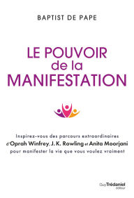 Title: Le pouvoir de la manifestation - Inspirez-vous des parcours extraordinaires d'Oprah Winfrey, J.K. Rowling et Anita Moorjani pour manifester la vie que vous voulez vraiment, Author: Baptist De Pape