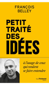 Title: Petit Traité des idées - A l'usage de ceux qui veulent se faire entendre, Author: François Belley