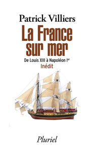 Title: La France sur mer: De Louis XIII à Napoléon Ier - Inédit, Author: Patrick Villiers